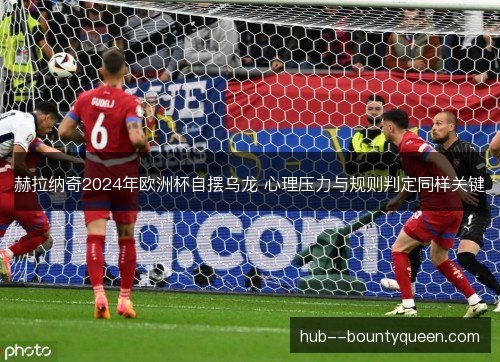 赫拉纳奇2024年欧洲杯自摆乌龙 心理压力与规则判定同样关键